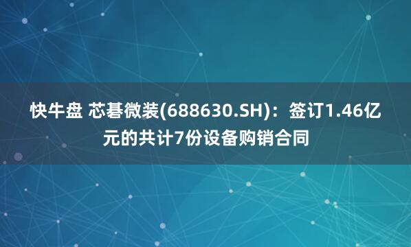 快牛盘 芯碁微装(688630.SH)：签订1.46亿元的共计7份设备购销合同
