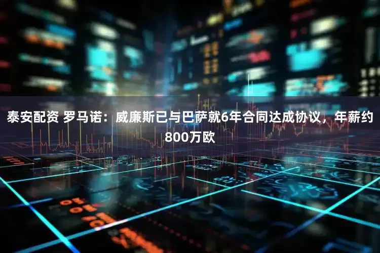 泰安配资 罗马诺：威廉斯已与巴萨就6年合同达成协议，年薪约800万欧