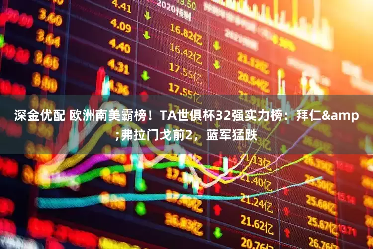 深金优配 欧洲南美霸榜！TA世俱杯32强实力榜：拜仁&弗拉门戈前2，蓝军猛跌