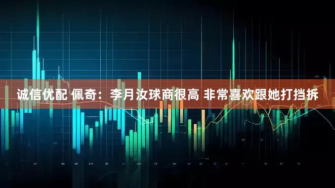 诚信优配 佩奇：李月汝球商很高 非常喜欢跟她打挡拆