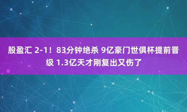 股盈汇 2-1！83分钟绝杀 9亿豪门世俱杯提前晋级 1.3亿天才刚复出又伤了