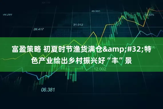 富盈策略 初夏时节渔货满仓&#32;特色产业绘出乡村振兴好“丰”景