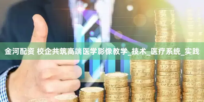 金河配资 校企共筑高端医学影像教学_技术_医疗系统_实践