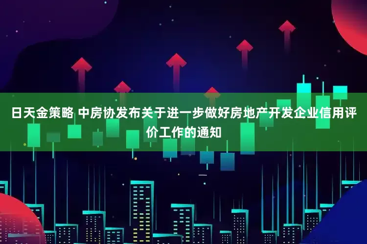 日天金策略 中房协发布关于进一步做好房地产开发企业信用评价工作的通知