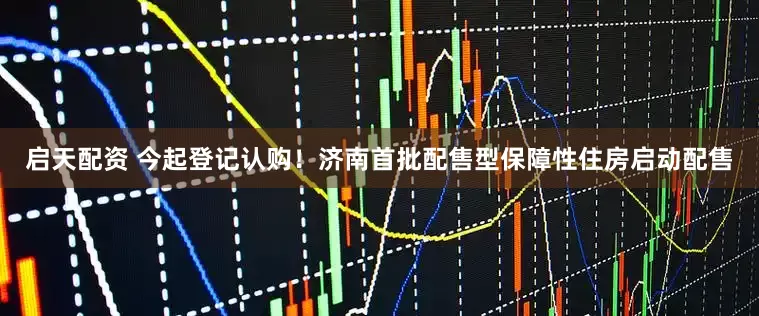 启天配资 今起登记认购！济南首批配售型保障性住房启动配售