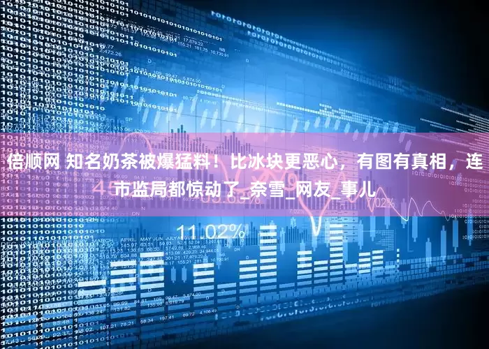 倍顺网 知名奶茶被爆猛料！比冰块更恶心，有图有真相，连市监局都惊动了_奈雪_网友_事儿