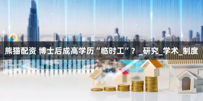 熊猫配资 博士后成高学历“临时工”？_研究_学术_制度