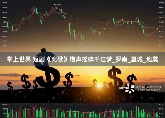 掌上世界 短剧《离歌》橹声摇碎千江梦_罗南_夏城_地震