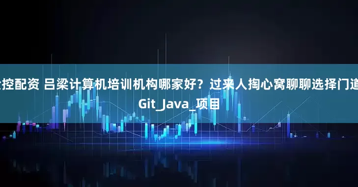 金控配资 吕梁计算机培训机构哪家好？过来人掏心窝聊聊选择门道_Git_Java_项目
