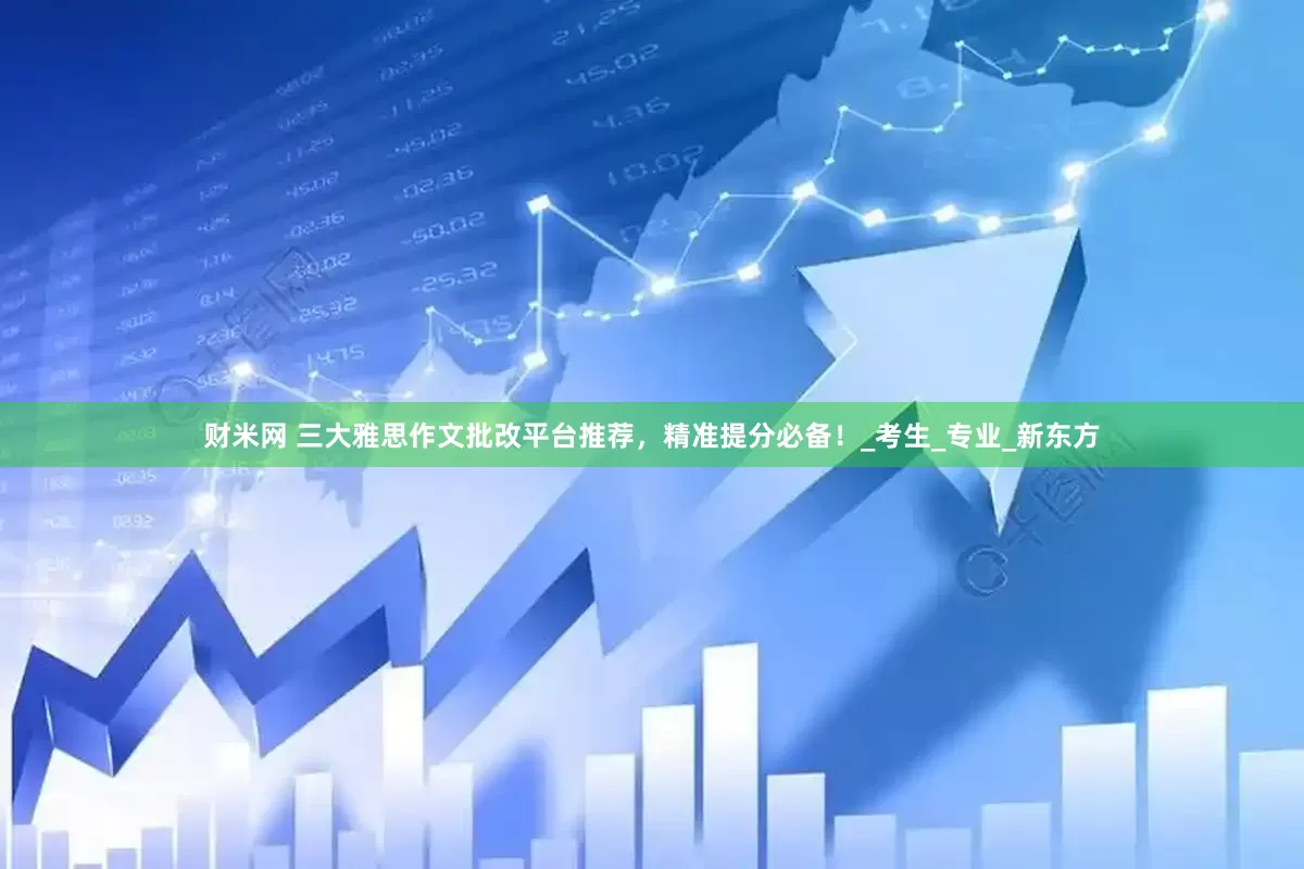 财米网 三大雅思作文批改平台推荐，精准提分必备！_考生_专业_新东方