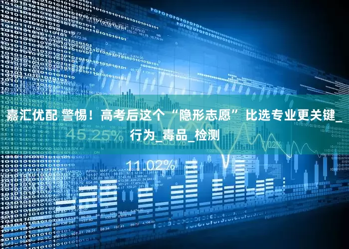 嘉汇优配 警惕！高考后这个 “隐形志愿” 比选专业更关键_行为_毒品_检测