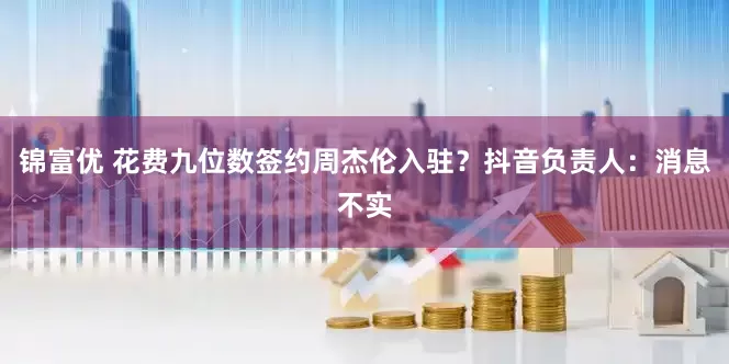 锦富优 花费九位数签约周杰伦入驻？抖音负责人：消息不实