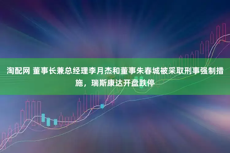 淘配网 董事长兼总经理李月杰和董事朱春城被采取刑事强制措施，瑞斯康达开盘跌停