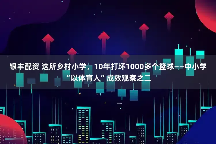 银丰配资 这所乡村小学，10年打坏1000多个篮球——中小学“以体育人”成效观察之二
