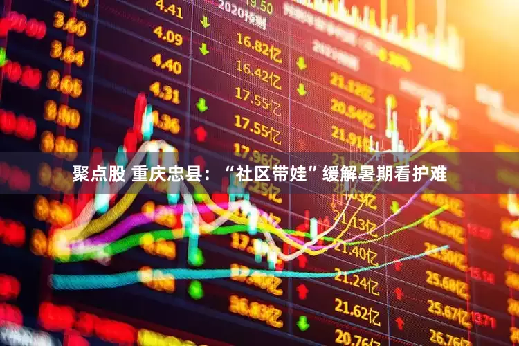 聚点股 重庆忠县：“社区带娃”缓解暑期看护难
