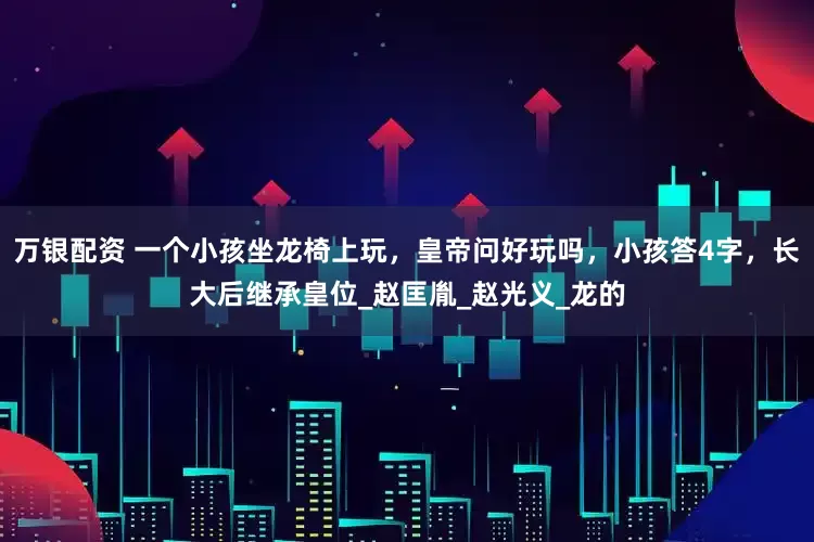 万银配资 一个小孩坐龙椅上玩，皇帝问好玩吗，小孩答4字，长大后继承皇位_赵匡胤_赵光义_龙的