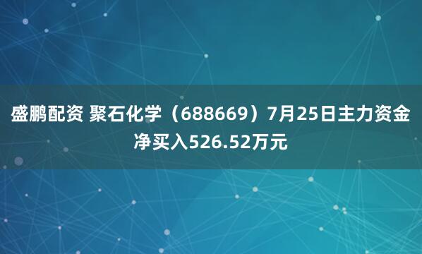 盛鹏配资 聚石化学（688669）7月25日主力资金净买入526.52万元