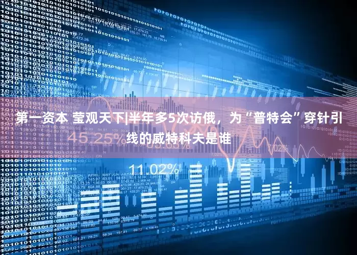 第一资本 莹观天下|半年多5次访俄，为“普特会”穿针引线的威特科夫是谁