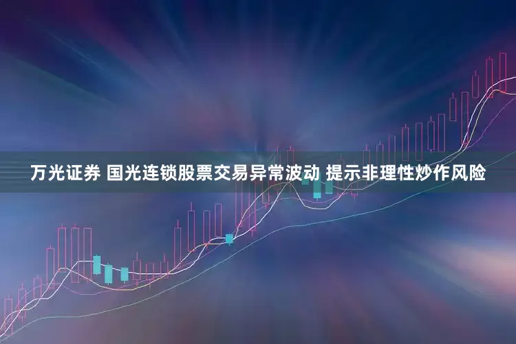 万光证券 国光连锁股票交易异常波动 提示非理性炒作风险