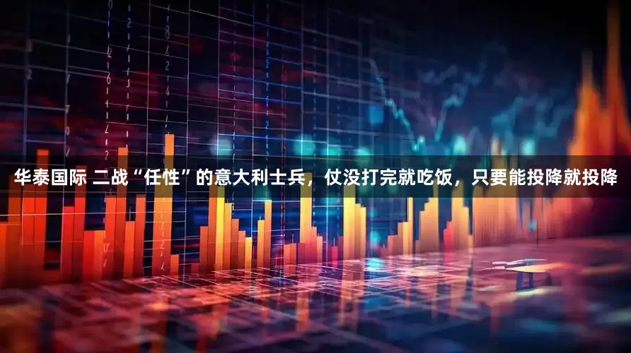 华泰国际 二战“任性”的意大利士兵，仗没打完就吃饭，只要能投降就投降