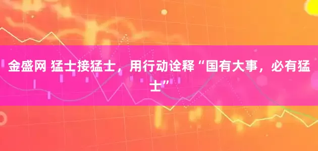 金盛网 猛士接猛士，用行动诠释“国有大事，必有猛士”