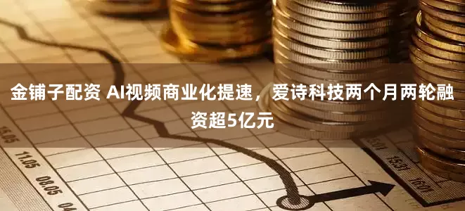 金铺子配资 AI视频商业化提速，爱诗科技两个月两轮融资超5亿元