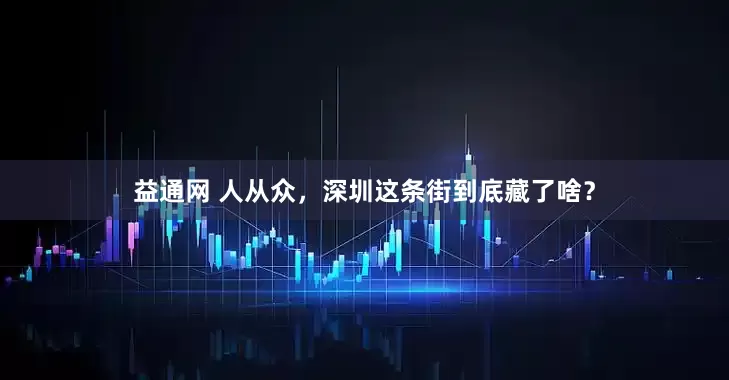 益通网 人从众，深圳这条街到底藏了啥？