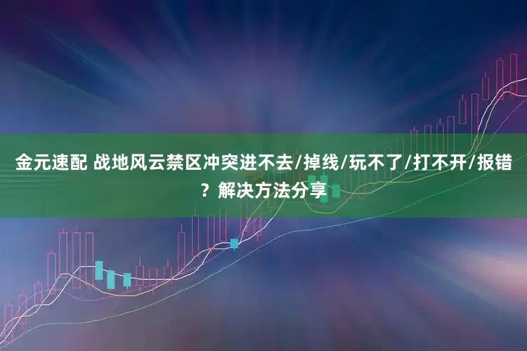 金元速配 战地风云禁区冲突进不去/掉线/玩不了/打不开/报错？解决方法分享