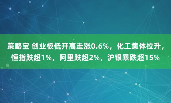 策略宝 创业板低开高走涨0.6%，化工集体拉升，恒指跌超1%，阿里跌超2%，沪银暴跌超15%