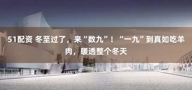 51配资 冬至过了，来“数九”！“一九”到真如吃羊肉，暖透整个冬天