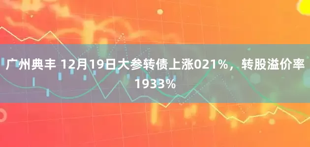 广州典丰 12月19日大参转债上涨021%，转股溢价率1933%