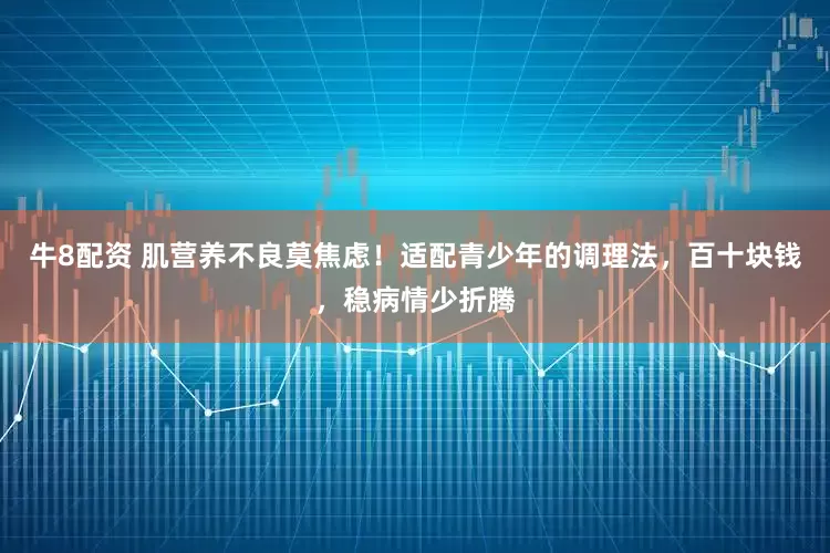 牛8配资 肌营养不良莫焦虑！适配青少年的调理法，百十块钱，稳病情少折腾