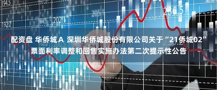 配资盘 华侨城Ａ 深圳华侨城股份有限公司关于“21侨城02”票面利率调整和回售实施办法第二次提示性公告