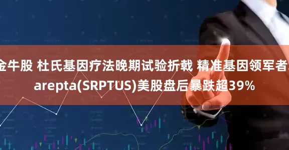 金牛股 杜氏基因疗法晚期试验折戟 精准基因领军者Sarepta(SRPTUS)美股盘后暴跌超39%
