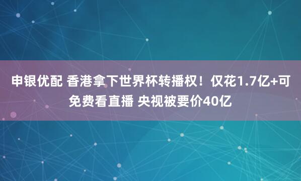 申银优配 香港拿下世界杯转播权！仅花1.7亿+可免费看直播 央视被要价40亿