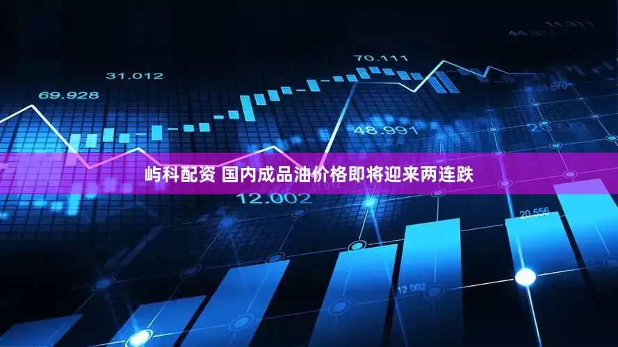 屿科配资 国内成品油价格即将迎来两连跌