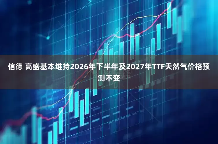 信德 高盛基本维持2026年下半年及2027年TTF天然气价格预测不变