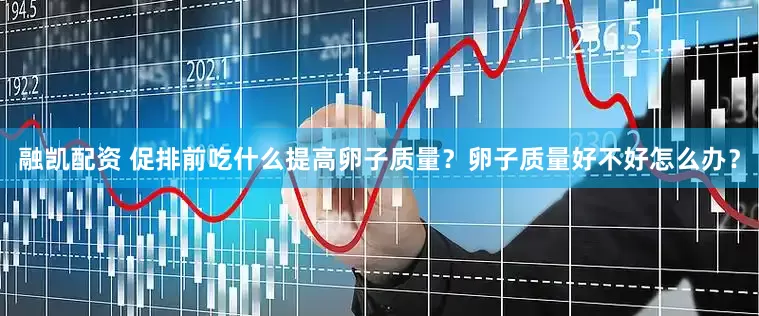 融凯配资 促排前吃什么提高卵子质量？卵子质量好不好怎么办？