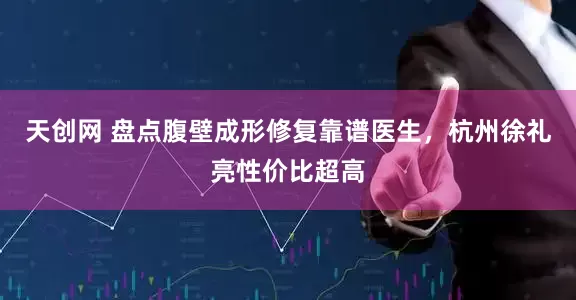 天创网 盘点腹壁成形修复靠谱医生，杭州徐礼亮性价比超高